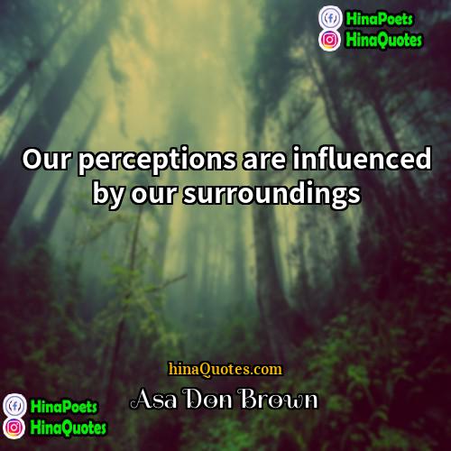 Asa Don Brown Quotes | Our perceptions are influenced by our surroundings.
